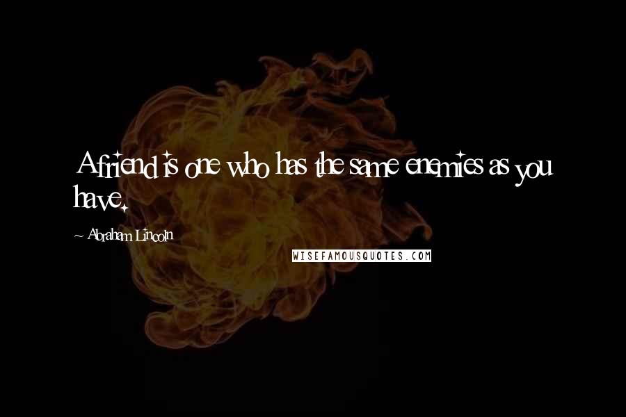 Abraham Lincoln Quotes: A friend is one who has the same enemies as you have.