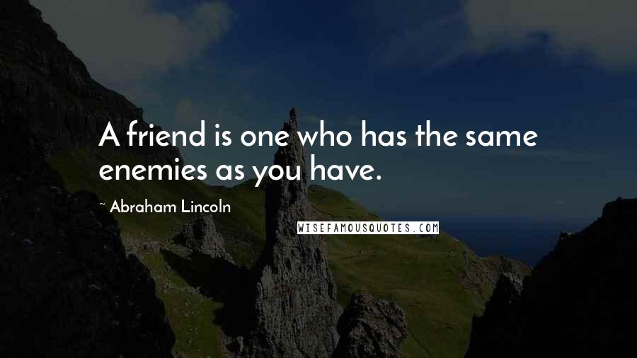 Abraham Lincoln Quotes: A friend is one who has the same enemies as you have.