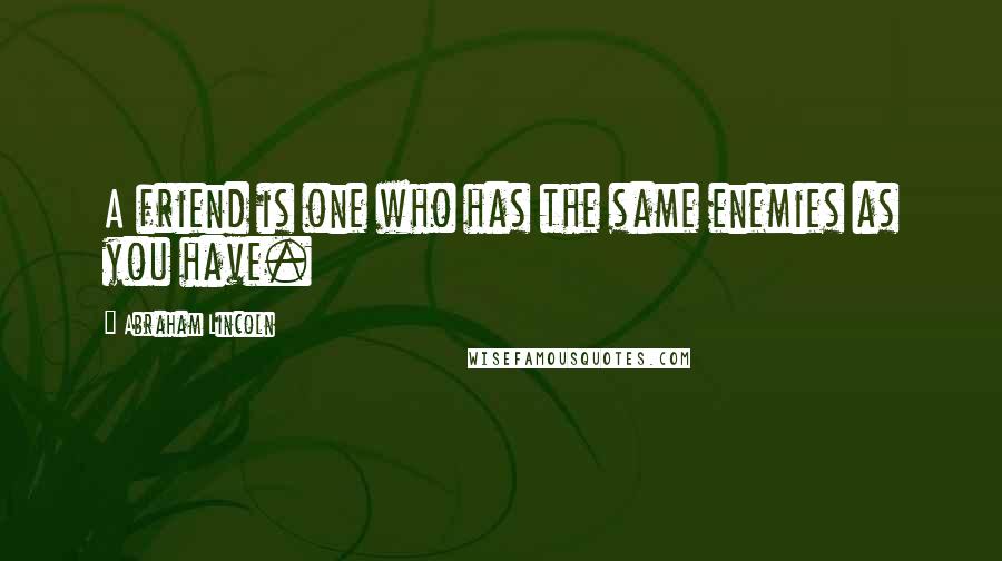 Abraham Lincoln Quotes: A friend is one who has the same enemies as you have.