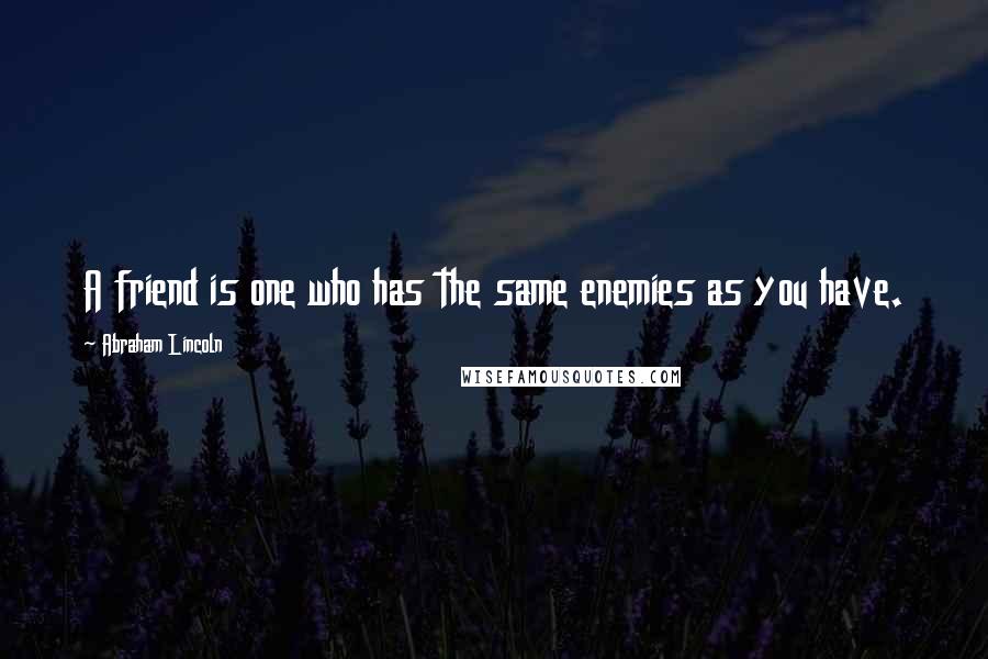 Abraham Lincoln Quotes: A friend is one who has the same enemies as you have.