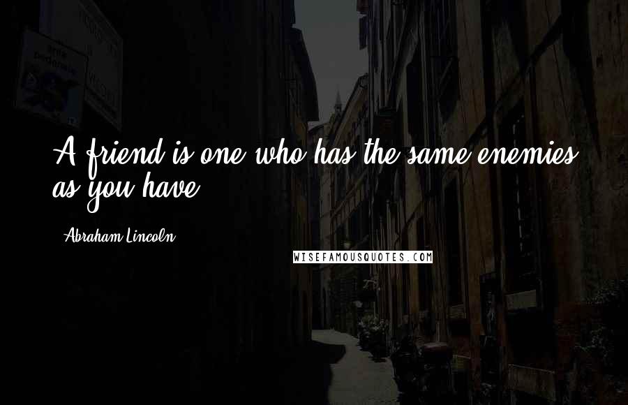 Abraham Lincoln Quotes: A friend is one who has the same enemies as you have.