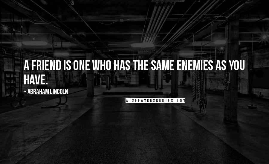 Abraham Lincoln Quotes: A friend is one who has the same enemies as you have.