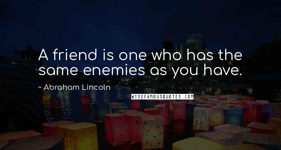 Abraham Lincoln Quotes: A friend is one who has the same enemies as you have.