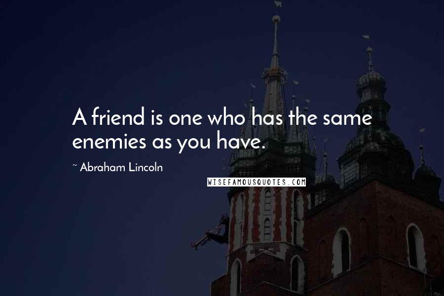 Abraham Lincoln Quotes: A friend is one who has the same enemies as you have.
