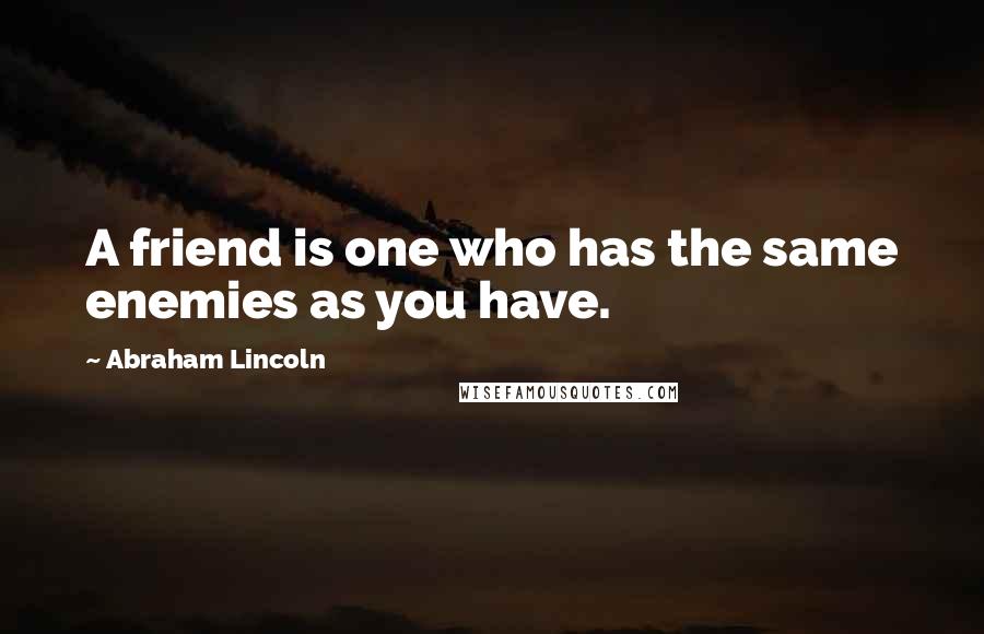 Abraham Lincoln Quotes: A friend is one who has the same enemies as you have.