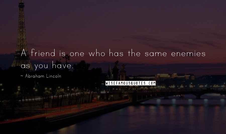 Abraham Lincoln Quotes: A friend is one who has the same enemies as you have.