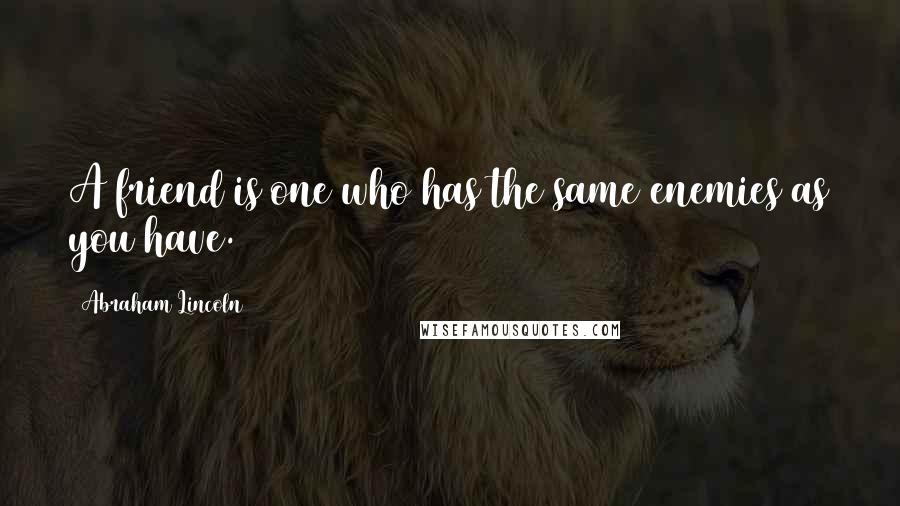 Abraham Lincoln Quotes: A friend is one who has the same enemies as you have.