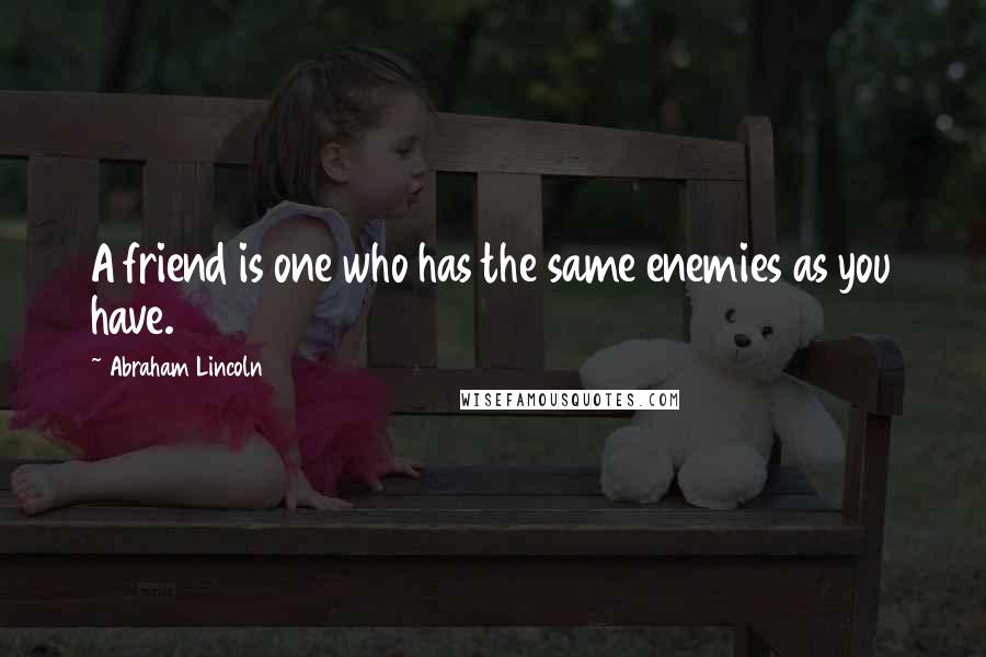 Abraham Lincoln Quotes: A friend is one who has the same enemies as you have.