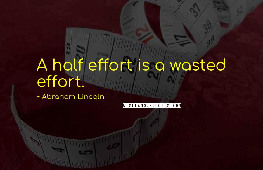 Abraham Lincoln Quotes: A half effort is a wasted effort.