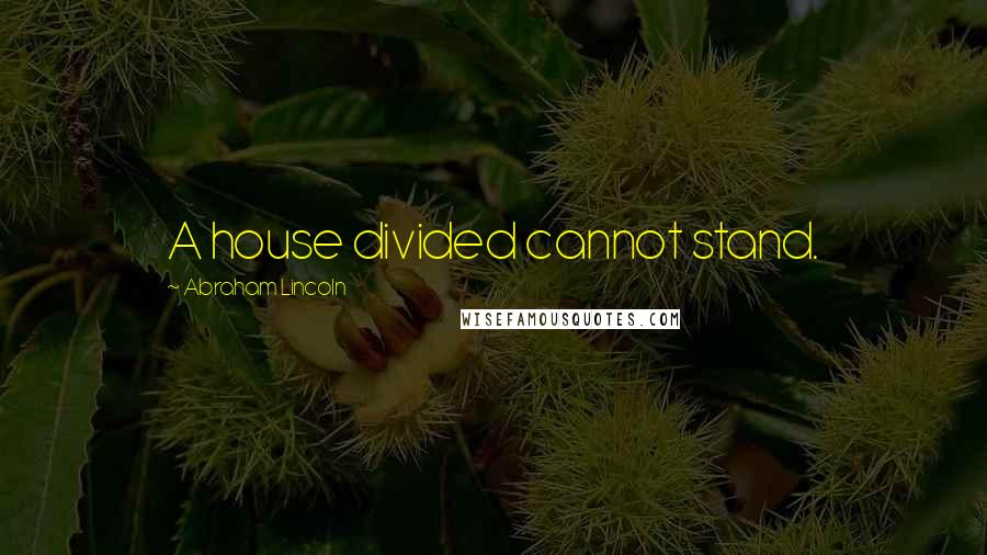 Abraham Lincoln Quotes: A house divided cannot stand.