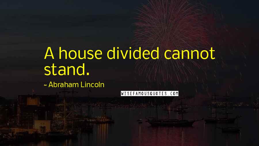 Abraham Lincoln Quotes: A house divided cannot stand.