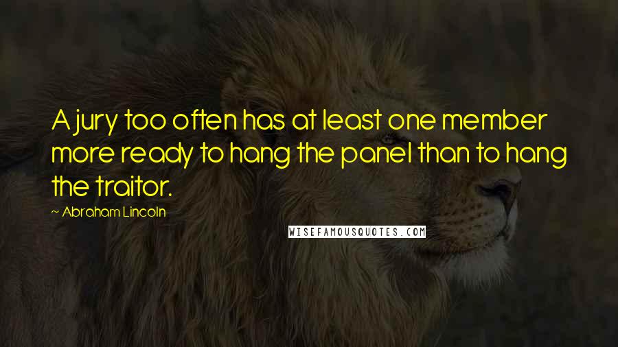 Abraham Lincoln Quotes: A jury too often has at least one member more ready to hang the panel than to hang the traitor.
