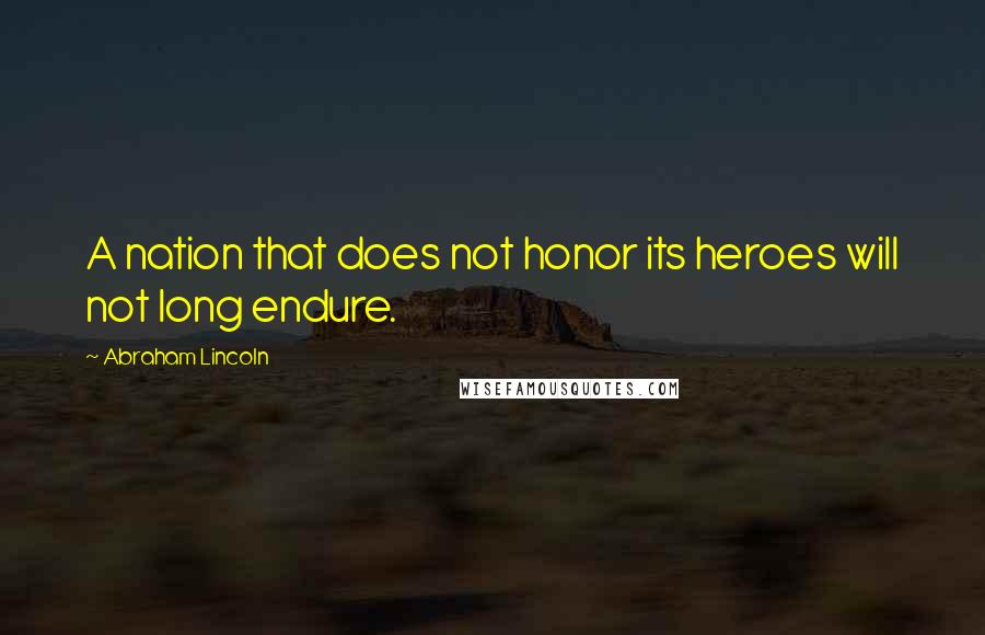 Abraham Lincoln Quotes: A nation that does not honor its heroes will not long endure.