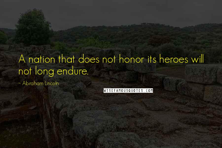 Abraham Lincoln Quotes: A nation that does not honor its heroes will not long endure.