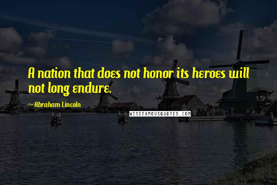 Abraham Lincoln Quotes: A nation that does not honor its heroes will not long endure.