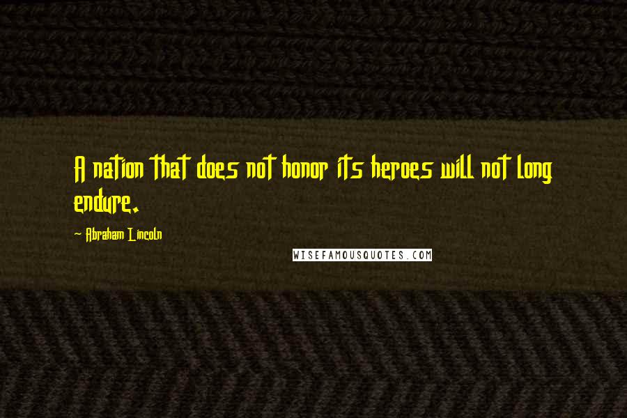 Abraham Lincoln Quotes: A nation that does not honor its heroes will not long endure.