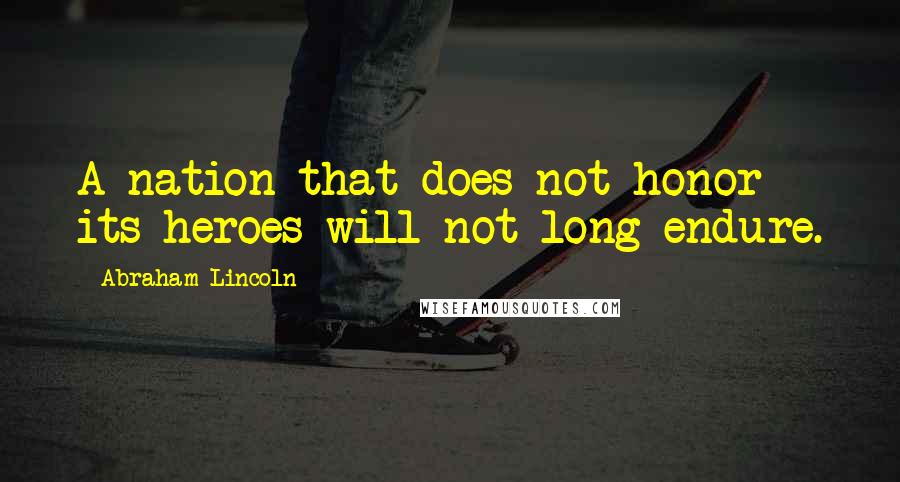 Abraham Lincoln Quotes: A nation that does not honor its heroes will not long endure.