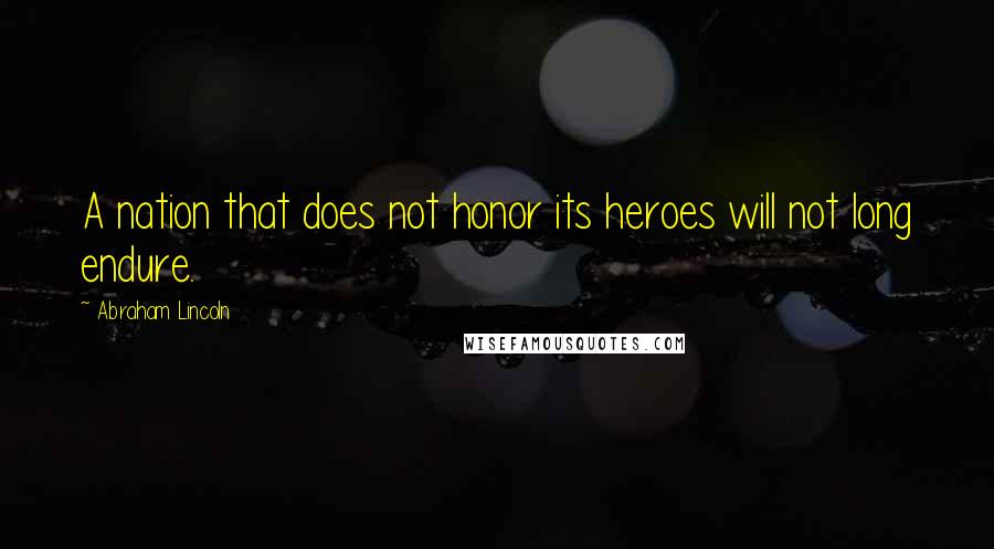 Abraham Lincoln Quotes: A nation that does not honor its heroes will not long endure.