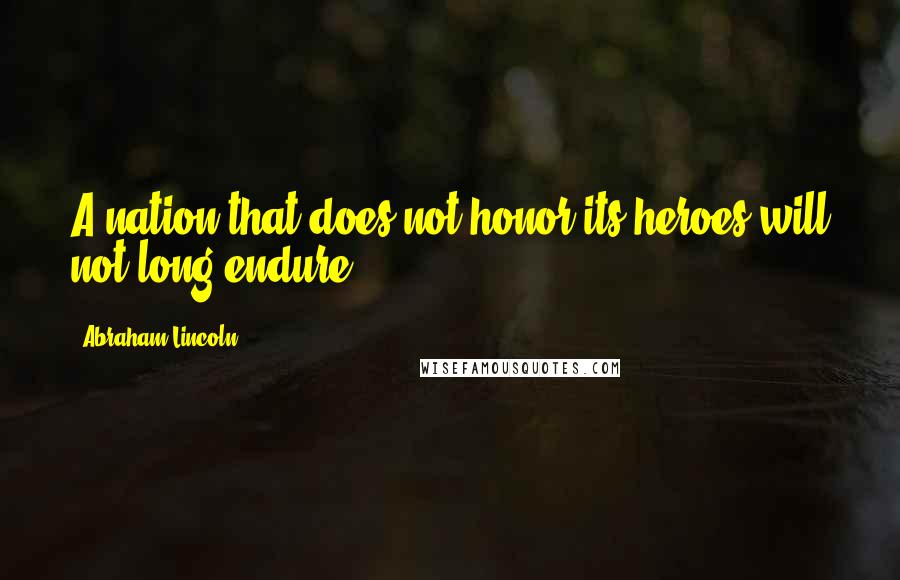 Abraham Lincoln Quotes: A nation that does not honor its heroes will not long endure.