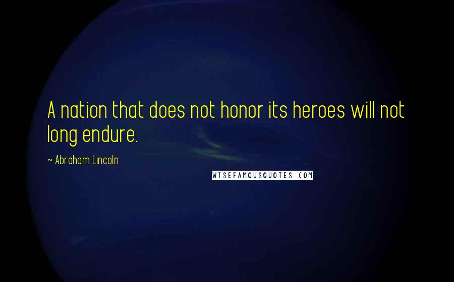 Abraham Lincoln Quotes: A nation that does not honor its heroes will not long endure.