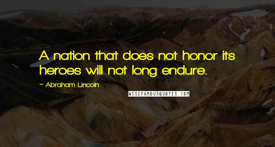 Abraham Lincoln Quotes: A nation that does not honor its heroes will not long endure.