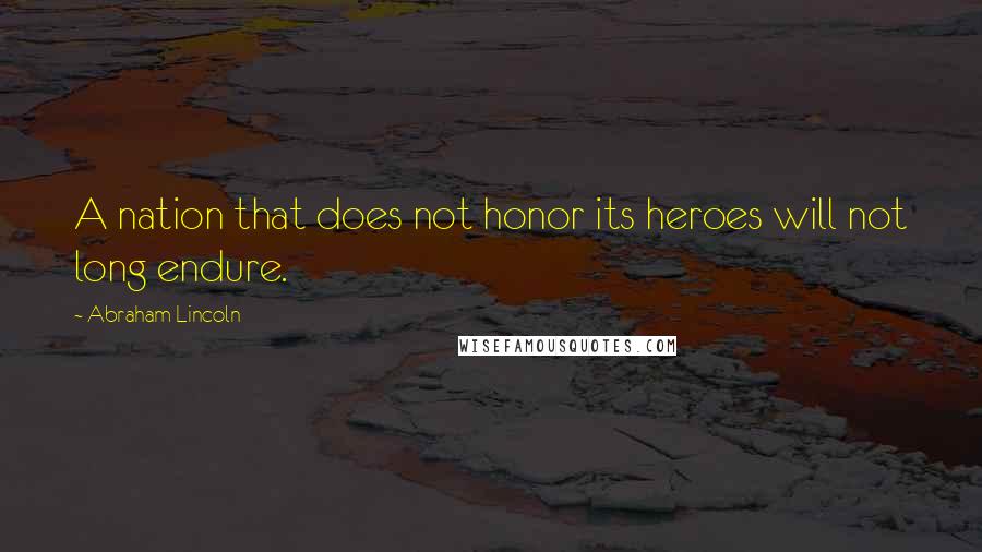 Abraham Lincoln Quotes: A nation that does not honor its heroes will not long endure.