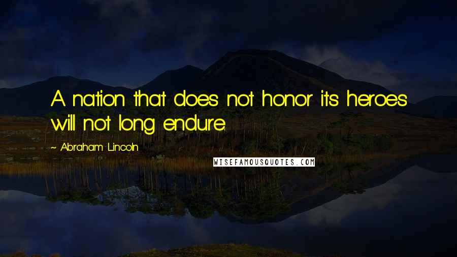 Abraham Lincoln Quotes: A nation that does not honor its heroes will not long endure.