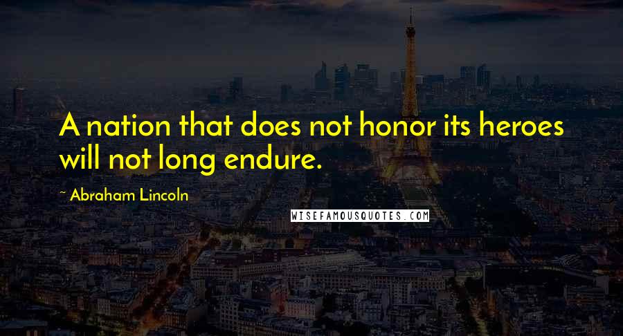 Abraham Lincoln Quotes: A nation that does not honor its heroes will not long endure.