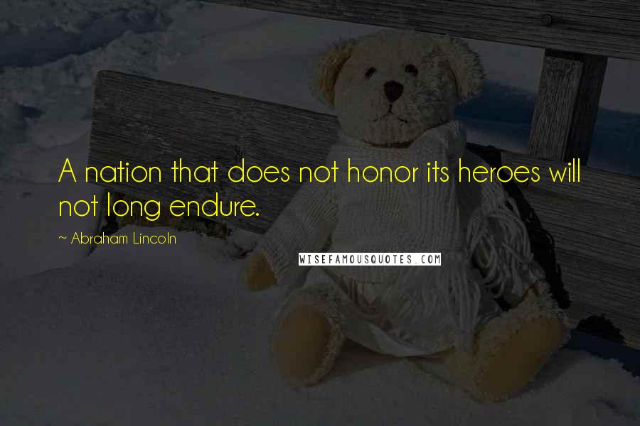 Abraham Lincoln Quotes: A nation that does not honor its heroes will not long endure.