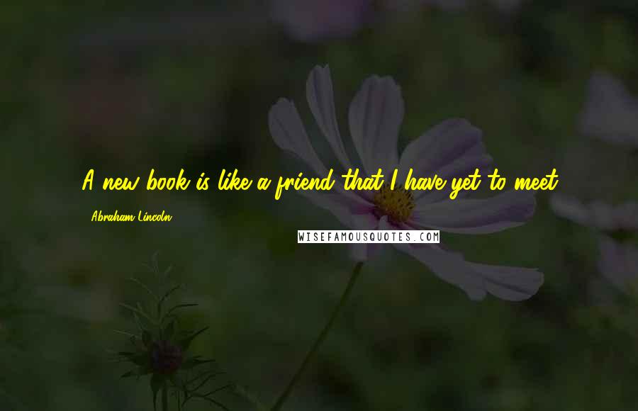 Abraham Lincoln Quotes: A new book is like a friend that I have yet to meet