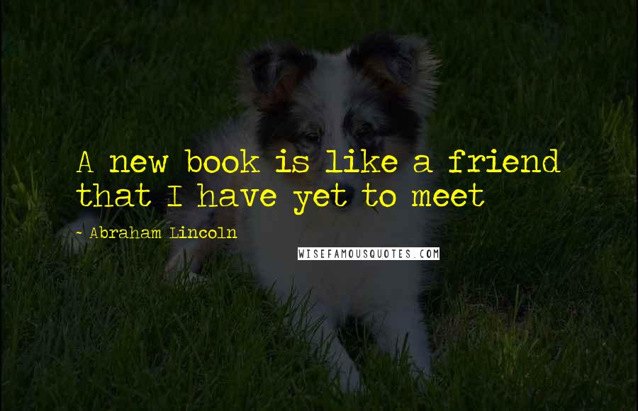 Abraham Lincoln Quotes: A new book is like a friend that I have yet to meet