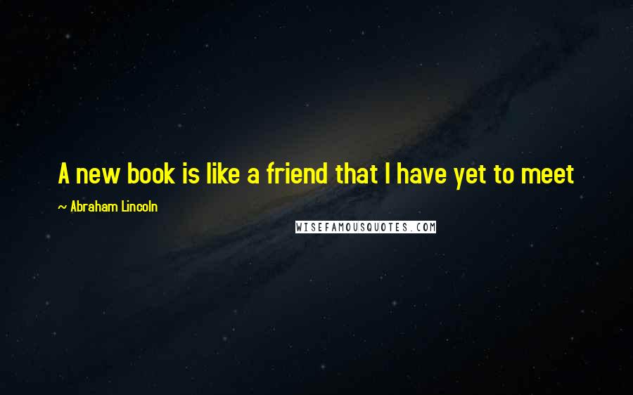 Abraham Lincoln Quotes: A new book is like a friend that I have yet to meet