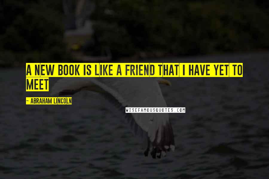 Abraham Lincoln Quotes: A new book is like a friend that I have yet to meet