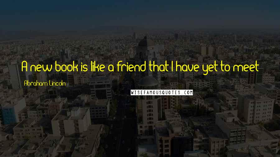 Abraham Lincoln Quotes: A new book is like a friend that I have yet to meet