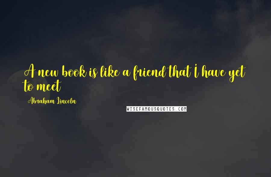Abraham Lincoln Quotes: A new book is like a friend that I have yet to meet