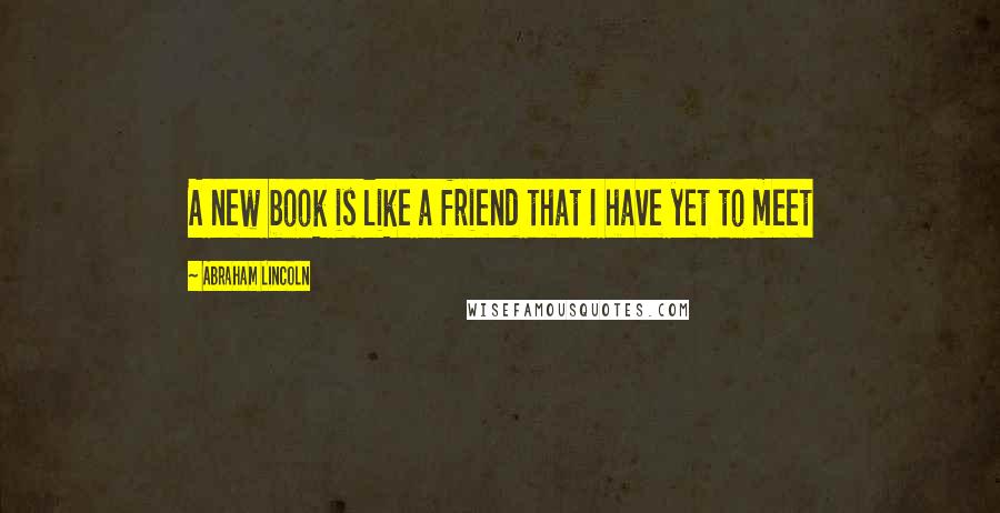 Abraham Lincoln Quotes: A new book is like a friend that I have yet to meet