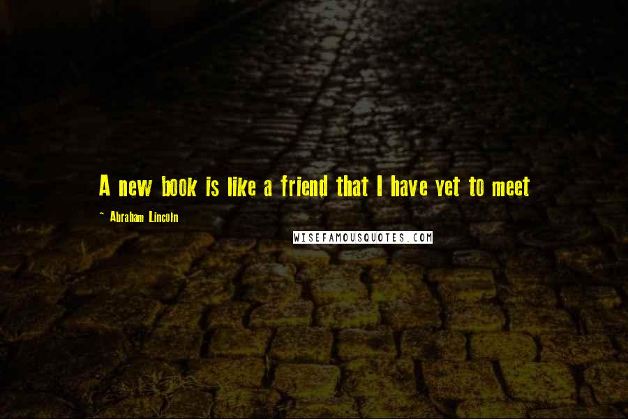 Abraham Lincoln Quotes: A new book is like a friend that I have yet to meet