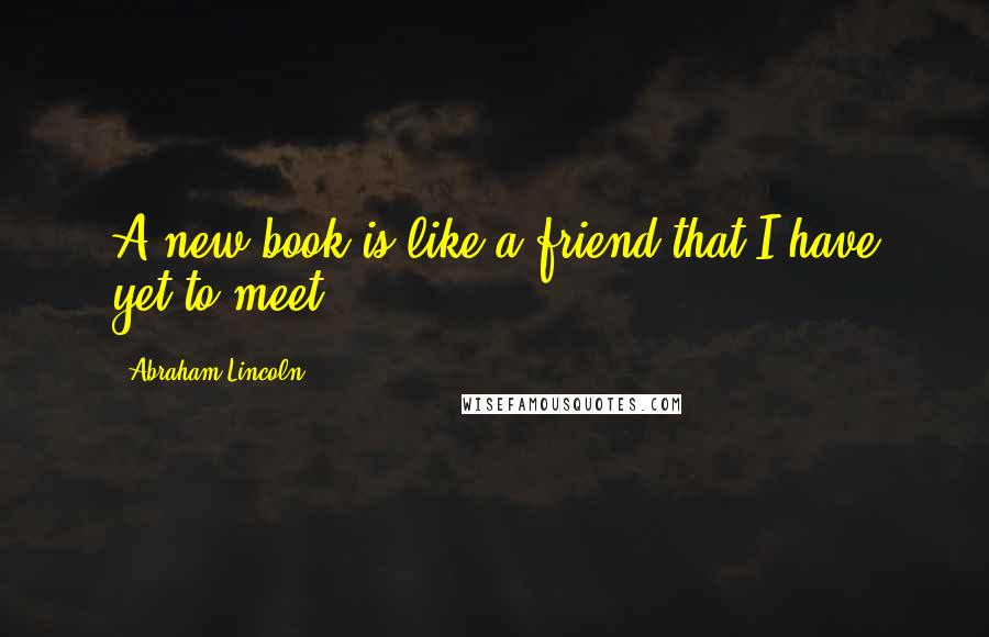 Abraham Lincoln Quotes: A new book is like a friend that I have yet to meet