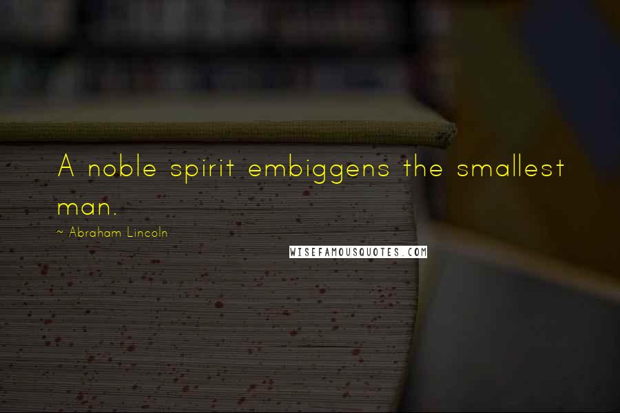 Abraham Lincoln Quotes: A noble spirit embiggens the smallest man.