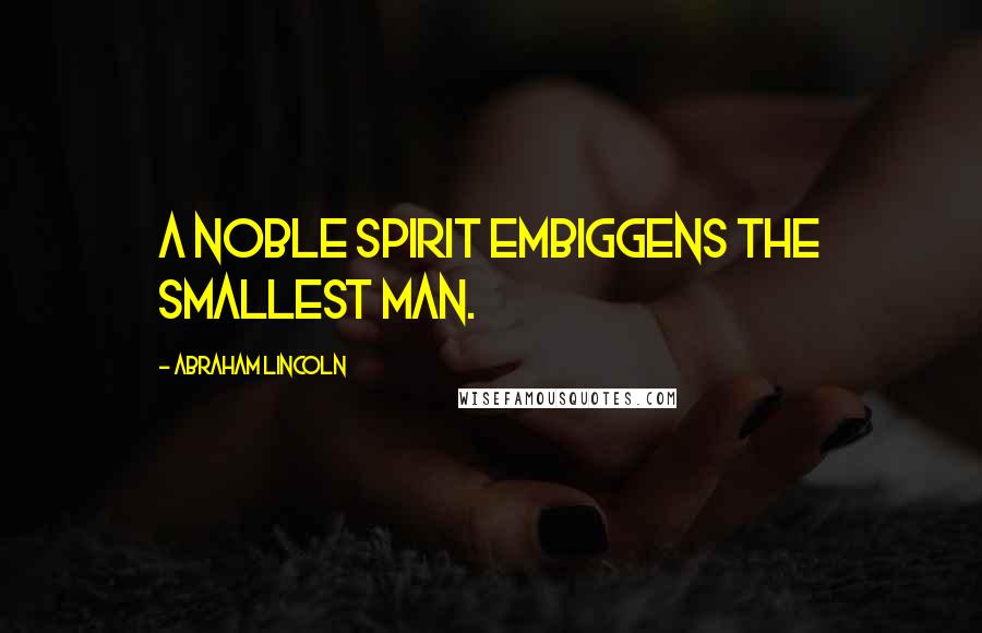 Abraham Lincoln Quotes: A noble spirit embiggens the smallest man.