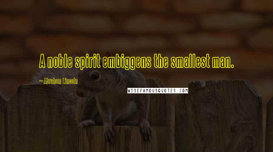 Abraham Lincoln Quotes: A noble spirit embiggens the smallest man.