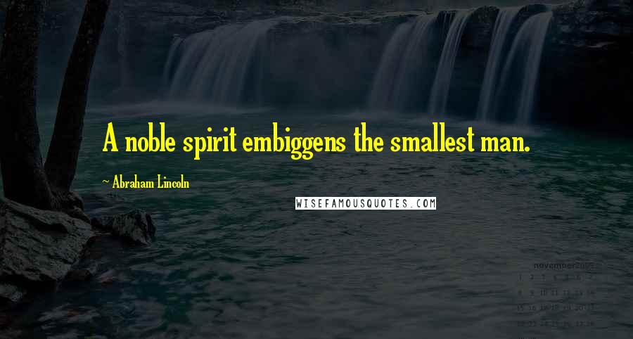 Abraham Lincoln Quotes: A noble spirit embiggens the smallest man.