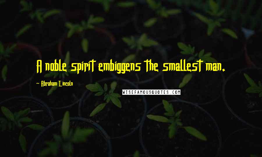 Abraham Lincoln Quotes: A noble spirit embiggens the smallest man.