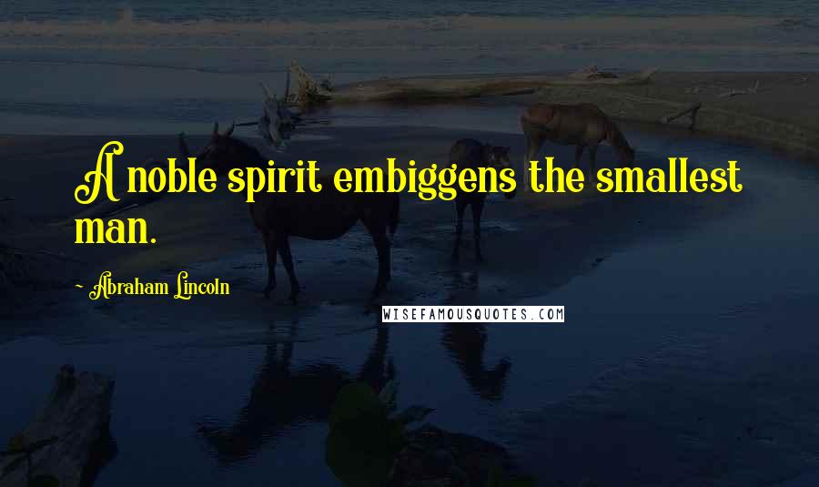 Abraham Lincoln Quotes: A noble spirit embiggens the smallest man.