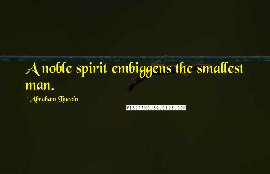 Abraham Lincoln Quotes: A noble spirit embiggens the smallest man.