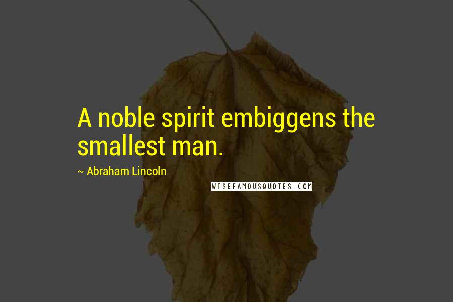 Abraham Lincoln Quotes: A noble spirit embiggens the smallest man.