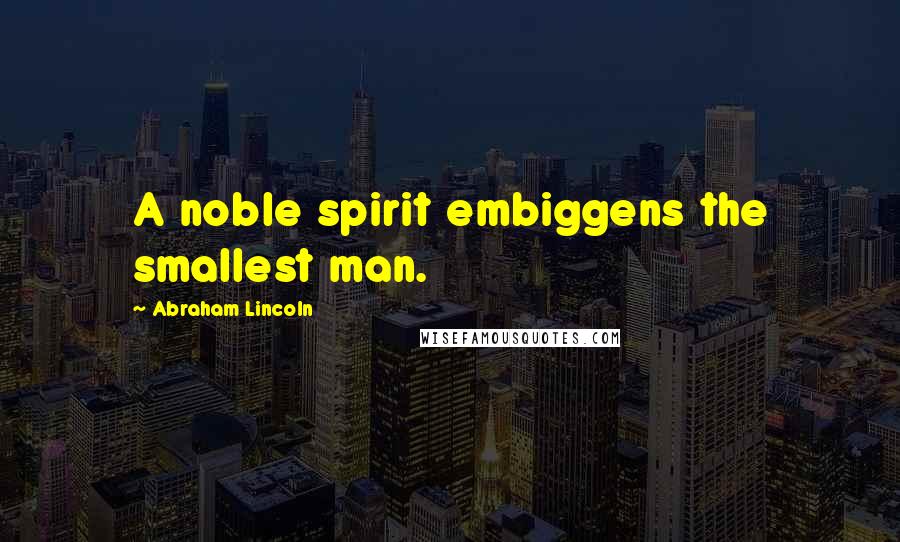 Abraham Lincoln Quotes: A noble spirit embiggens the smallest man.