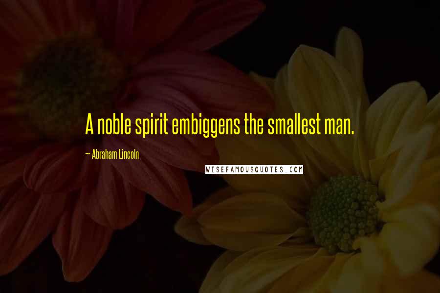 Abraham Lincoln Quotes: A noble spirit embiggens the smallest man.