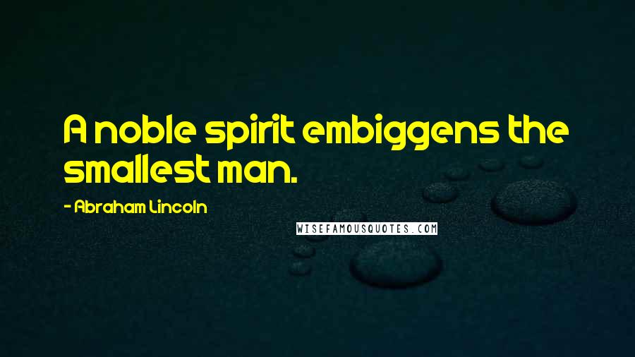 Abraham Lincoln Quotes: A noble spirit embiggens the smallest man.