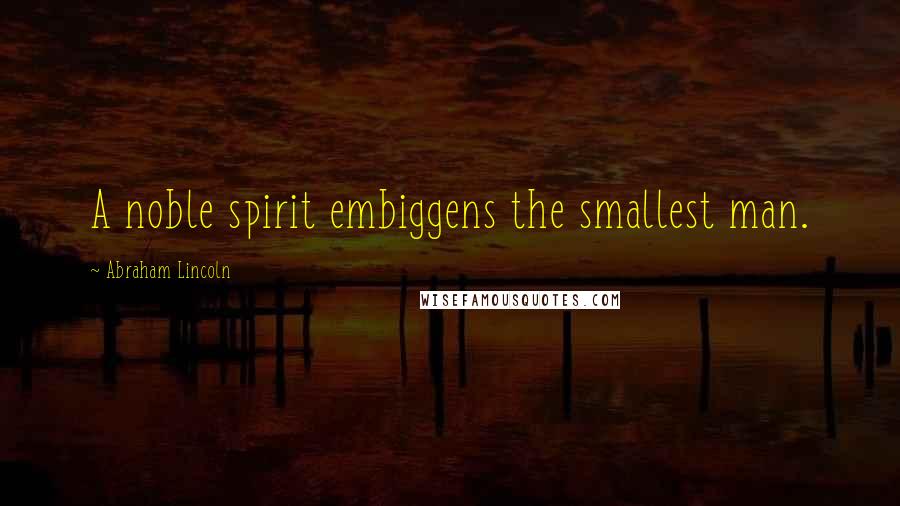 Abraham Lincoln Quotes: A noble spirit embiggens the smallest man.